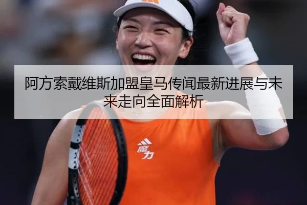 阿方索戴维斯加盟皇马传闻最新进展与未来走向全面解析
